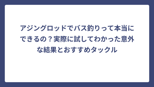 アジングロッドでバス釣りって本当にできるの？実際に試してわかった意外な結果とおすすめタックル