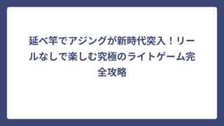 延べ竿でアジングが新時代突入！リールなしで楽しむ究極のライトゲーム完全攻略