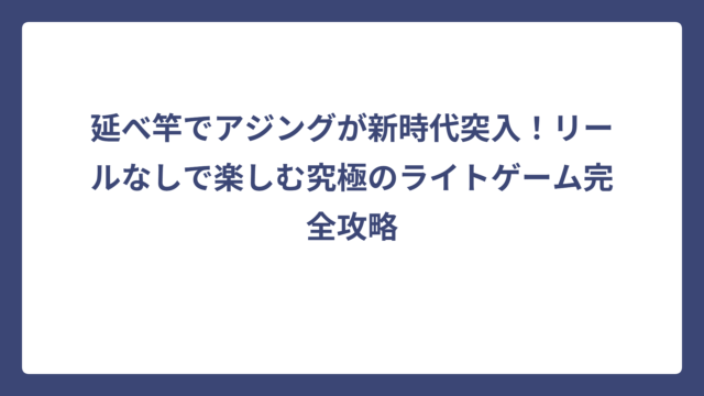 延べ竿でアジングが新時代突入！リールなしで楽しむ究極のライトゲーム完全攻略