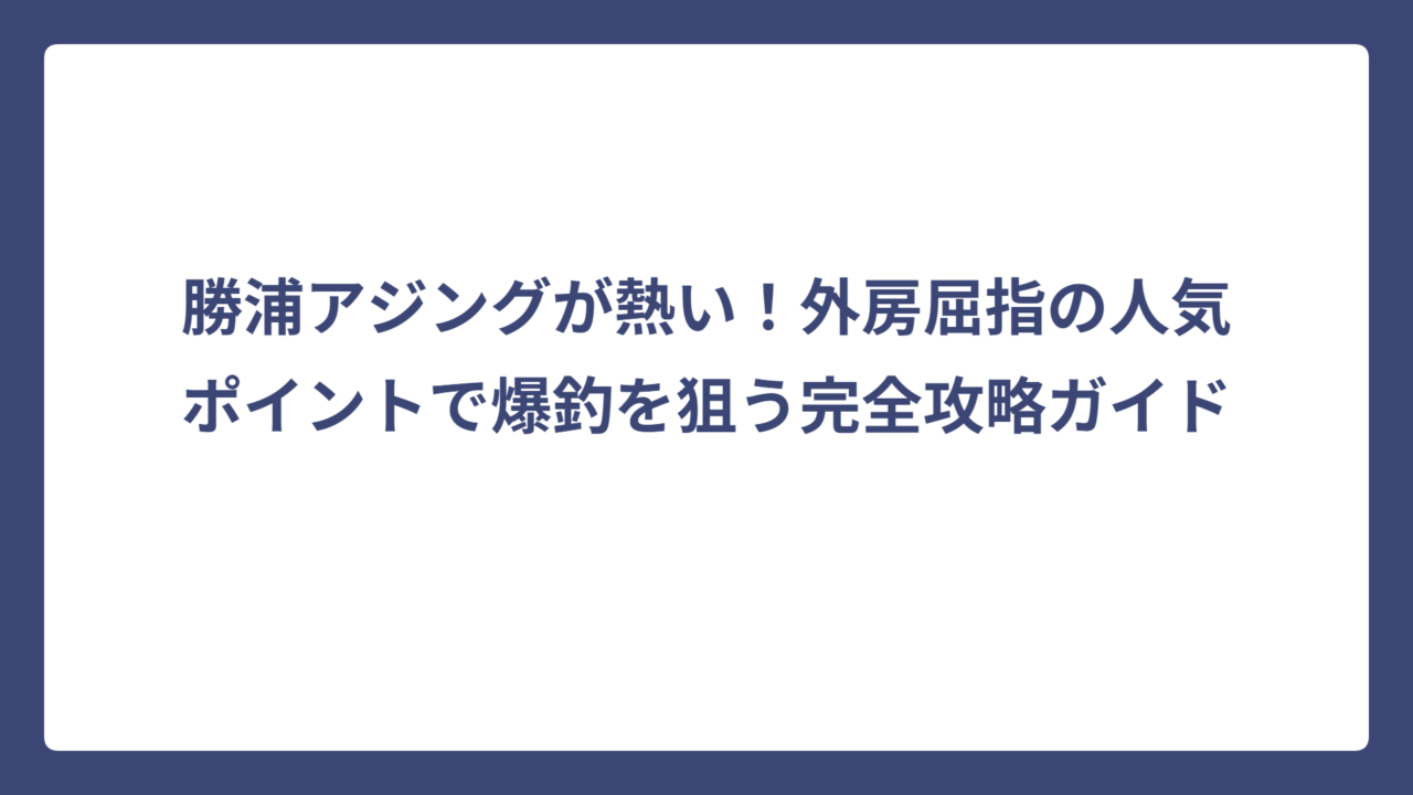 勝浦アジングが熱い！外房屈指の人気ポイントで爆釣を狙う完全攻略ガイド