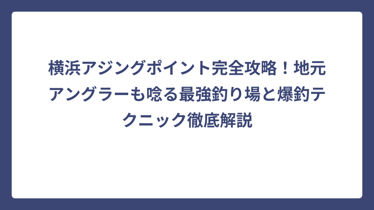 横浜アジングポイント完全攻略！地元アングラーも唸る最強釣り場と爆釣テクニック徹底解説