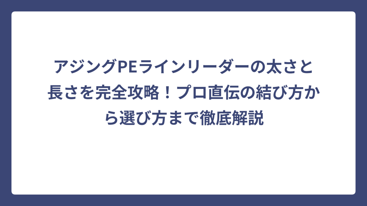 アジングPEラインリーダーの太さと長さを完全攻略！プロ直伝の結び方から選び方まで徹底解説