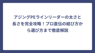 アジングPEラインリーダーの太さと長さを完全攻略！プロ直伝の結び方から選び方まで徹底解説