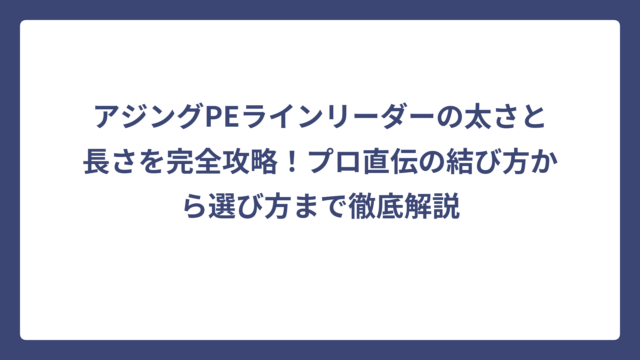 アジングPEラインリーダーの太さと長さを完全攻略！プロ直伝の結び方から選び方まで徹底解説