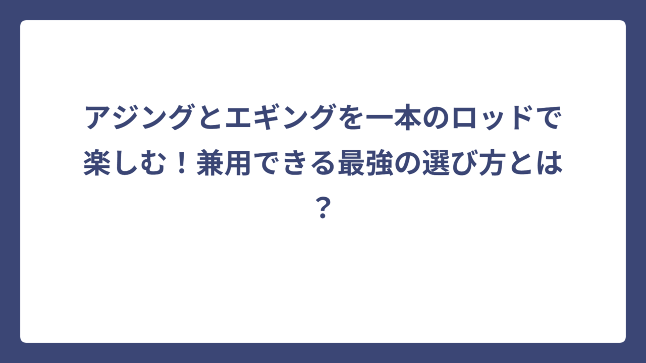 アジングとエギングを一本のロッドで楽しむ！兼用できる最強の選び方とは？