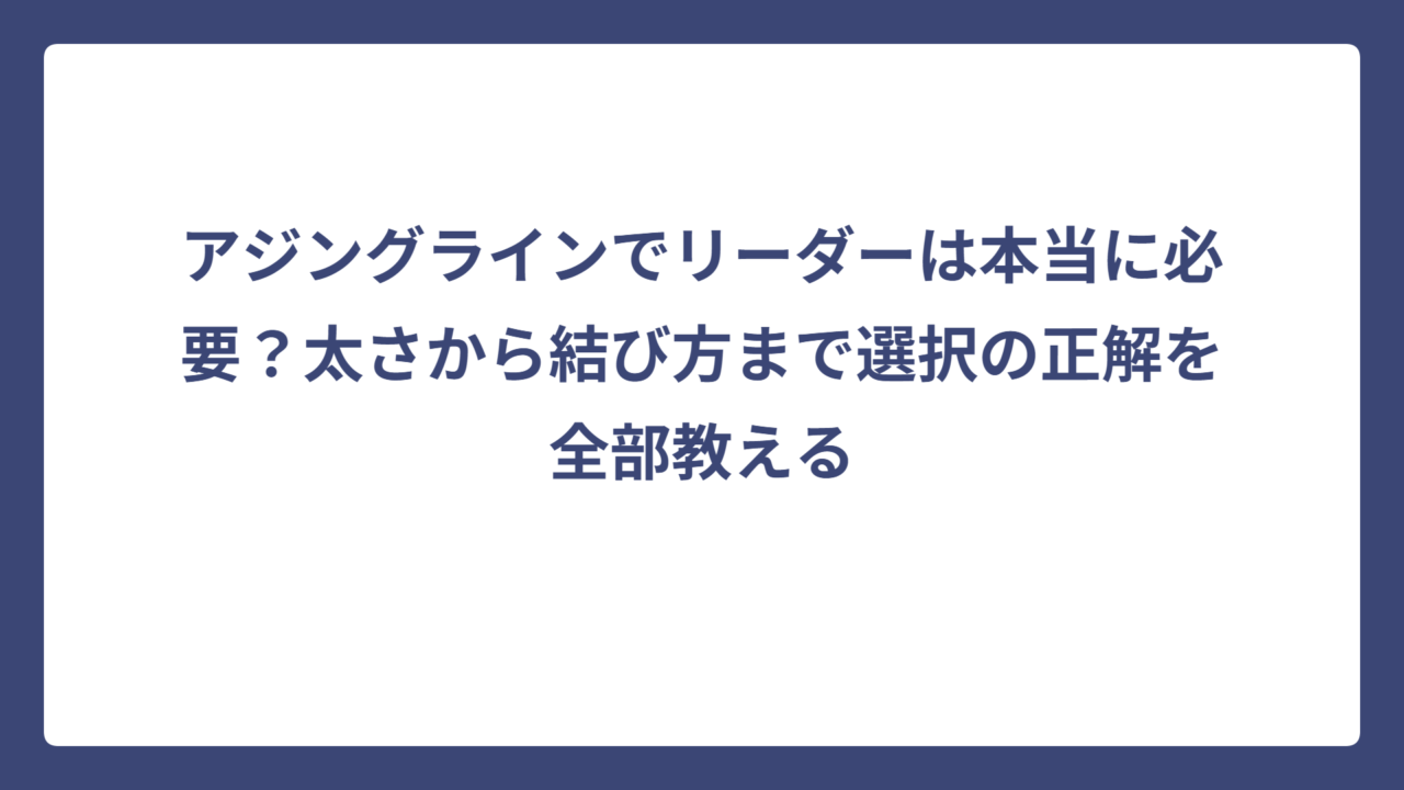 アジングラインでリーダーは本当に必要？太さから結び方まで選択の正解を全部教える