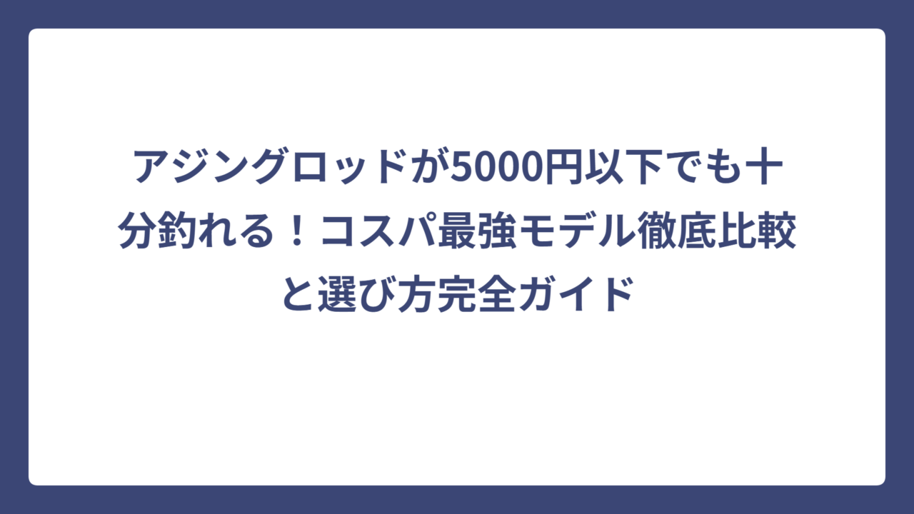 アジングロッドが5000円以下でも十分釣れる！コスパ最強モデル徹底比較と選び方完全ガイド