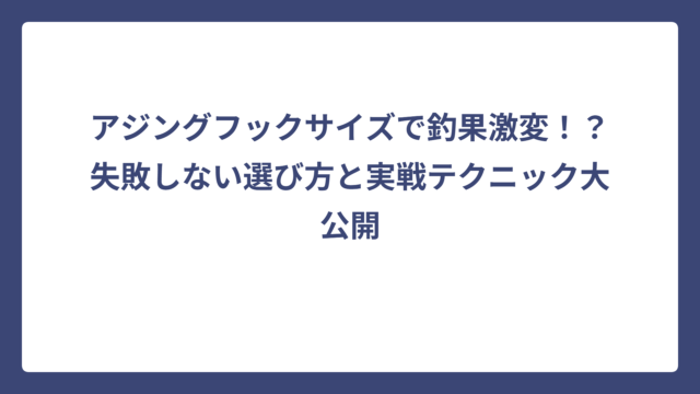 アジングフックサイズで釣果激変！？失敗しない選び方と実戦テクニック大公開
