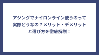 アジングでナイロンライン使うのって実際どうなの？メリット・デメリットと選び方を徹底解説！