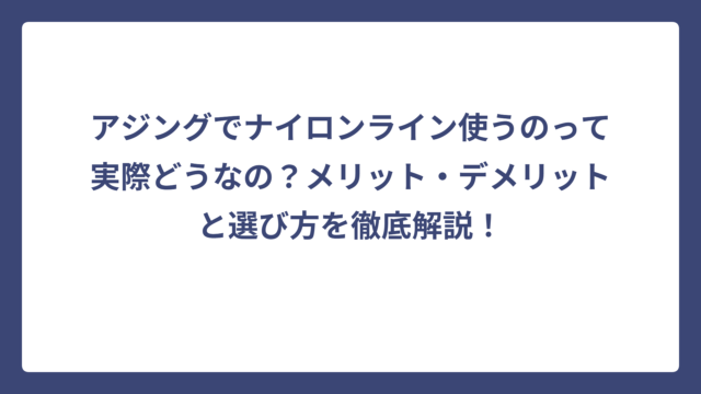 アジングでナイロンライン使うのって実際どうなの？メリット・デメリットと選び方を徹底解説！