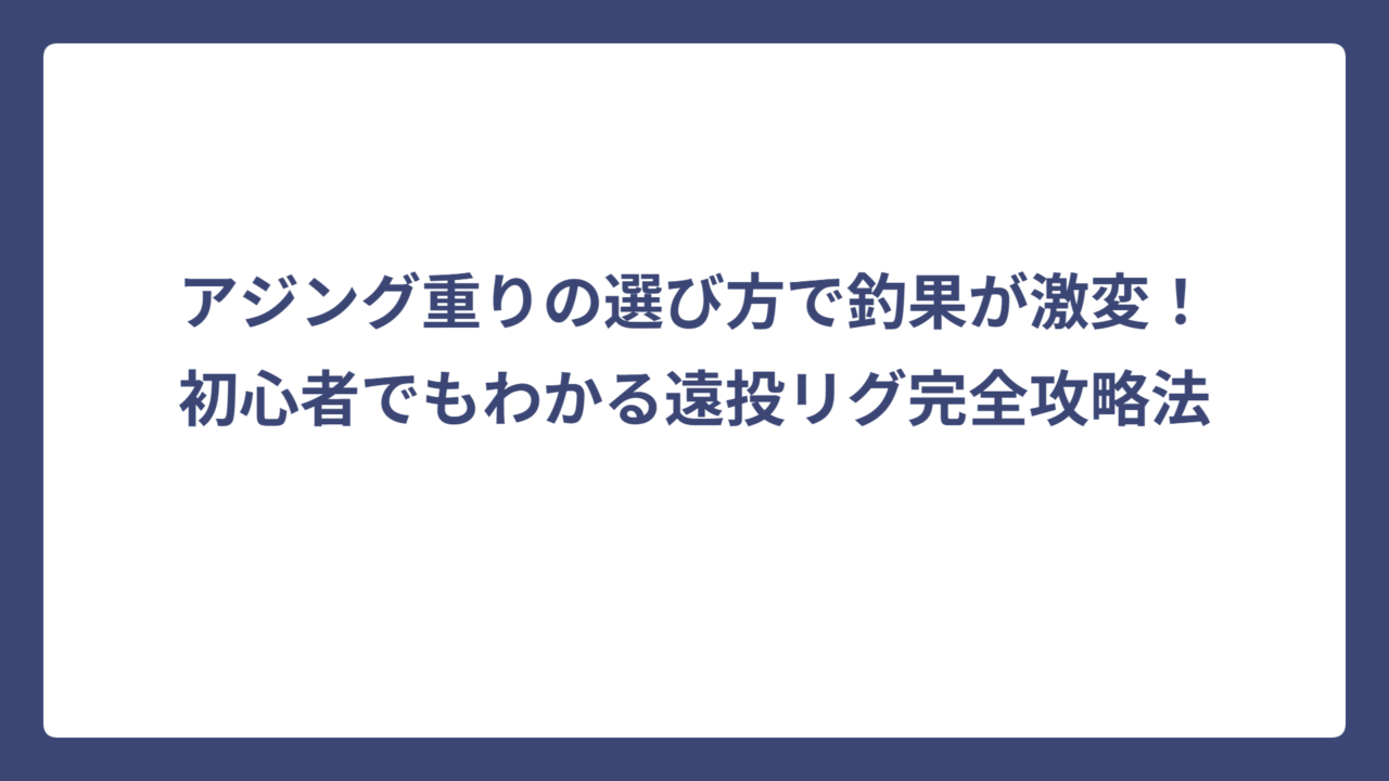 アジング重りの選び方で釣果が激変！初心者でもわかる遠投リグ完全攻略法