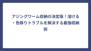 アジングワーム収納の決定版！溶ける・色移りトラブルを解決する最強収納術