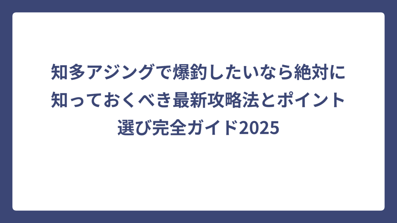 知多アジングで爆釣したいなら絶対に知っておくべき最新攻略法とポイント選び完全ガイド2025