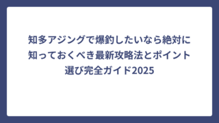 知多アジングで爆釣したいなら絶対に知っておくべき最新攻略法とポイント選び完全ガイド2025