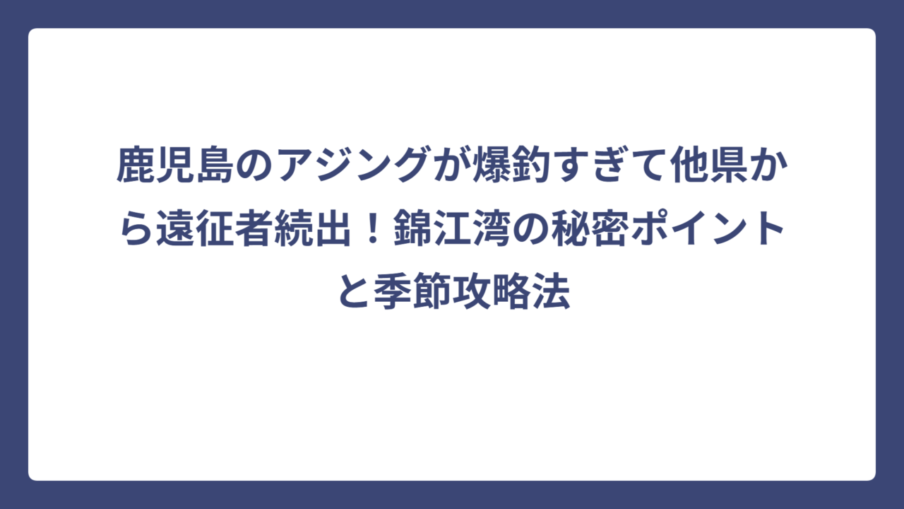 鹿児島のアジングが爆釣すぎて他県から遠征者続出！錦江湾の秘密ポイントと季節攻略法