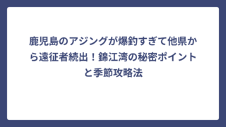 鹿児島のアジングが爆釣すぎて他県から遠征者続出！錦江湾の秘密ポイントと季節攻略法
