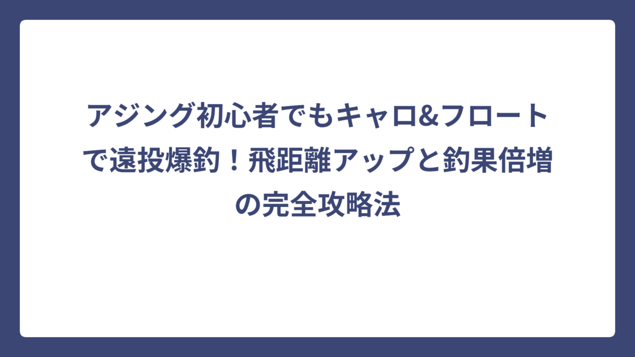 アジング初心者でもキャロ&フロートで遠投爆釣！飛距離アップと釣果倍増の完全攻略法
