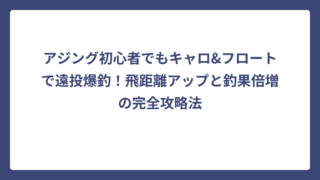 アジング初心者でもキャロ&フロートで遠投爆釣！飛距離アップと釣果倍増の完全攻略法