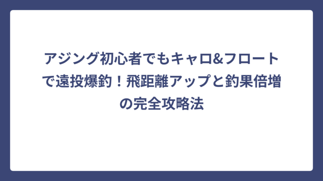 アジング初心者でもキャロ&フロートで遠投爆釣！飛距離アップと釣果倍増の完全攻略法