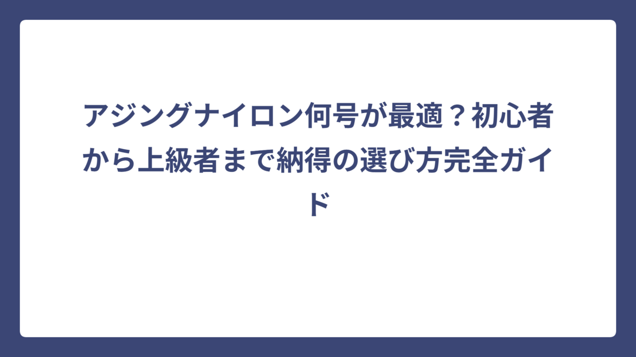 アジングナイロン何号が最適？初心者から上級者まで納得の選び方完全ガイド
