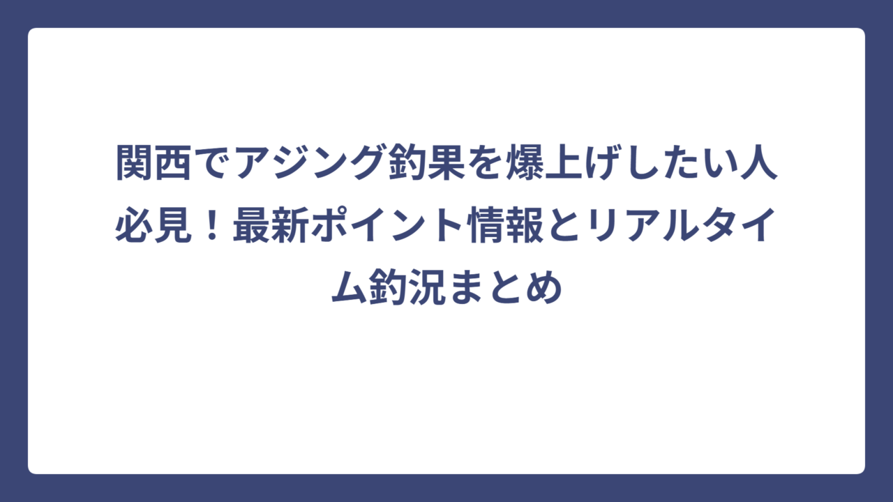 関西でアジング釣果を爆上げしたい人必見！最新ポイント情報とリアルタイム釣況まとめ