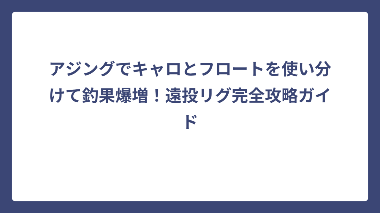 アジングでキャロとフロートを使い分けて釣果爆増！遠投リグ完全攻略ガイド