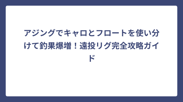 アジングでキャロとフロートを使い分けて釣果爆増！遠投リグ完全攻略ガイド