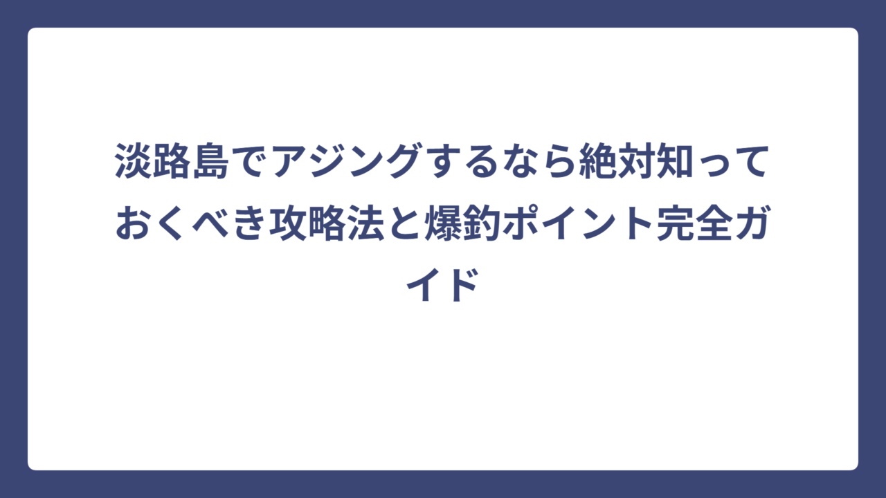 淡路島でアジングするなら絶対知っておくべき攻略法と爆釣ポイント完全ガイド