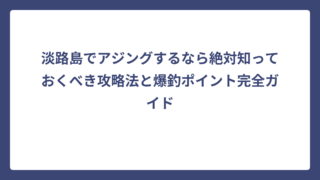 淡路島でアジングするなら絶対知っておくべき攻略法と爆釣ポイント完全ガイド