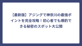 【最新版】アジングで神奈川の最強ポイントを完全攻略！初心者でも爆釣できる秘密のスポット大公開