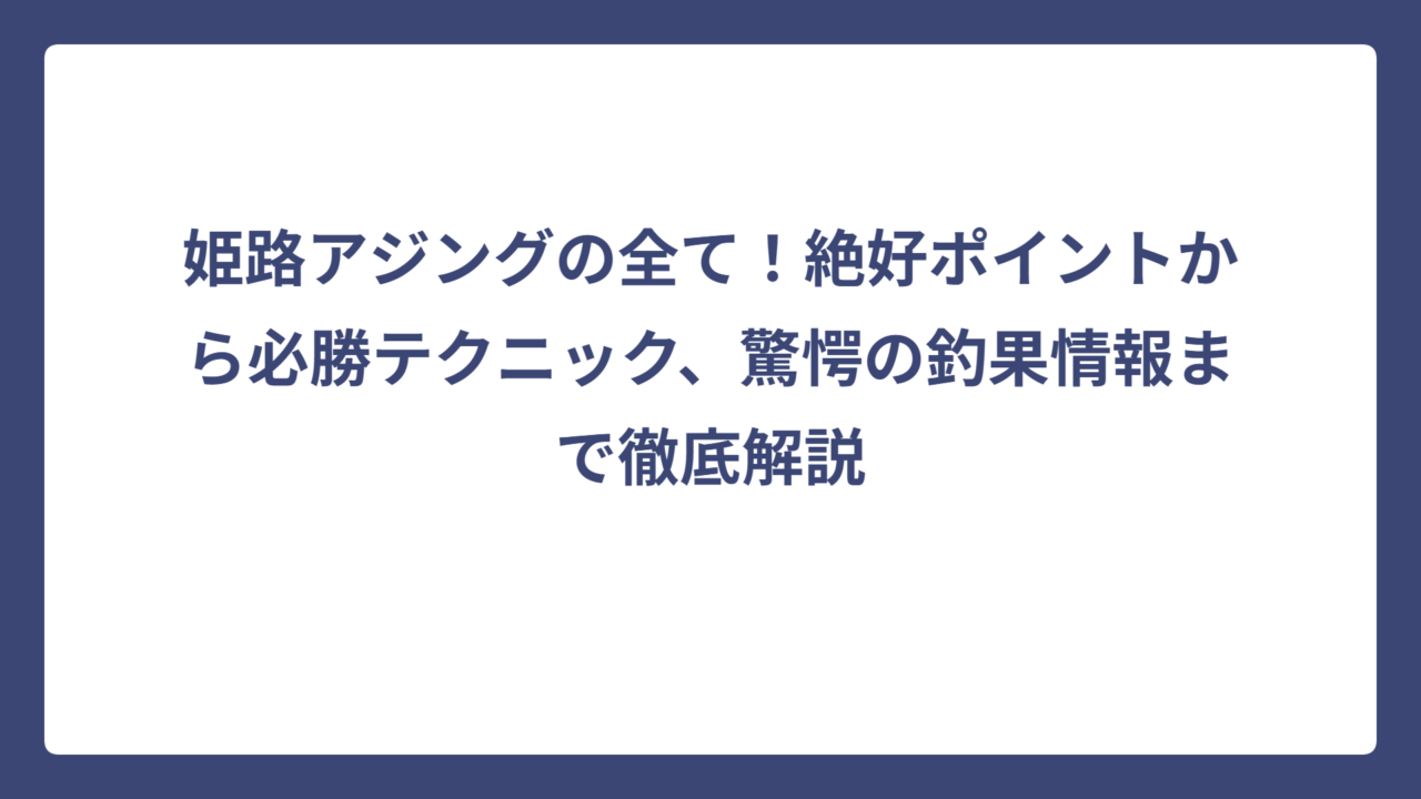 姫路アジングの全て！絶好ポイントから必勝テクニック、驚愕の釣果情報まで徹底解説