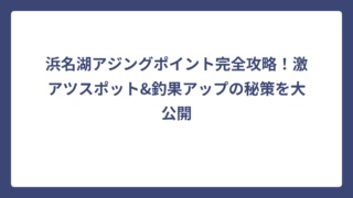 浜名湖アジングポイント完全攻略！激アツスポット&釣果アップの秘策を大公開