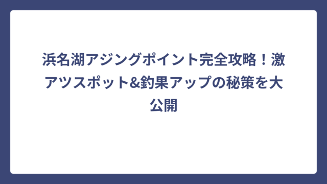 浜名湖アジングポイント完全攻略！激アツスポット&釣果アップの秘策を大公開