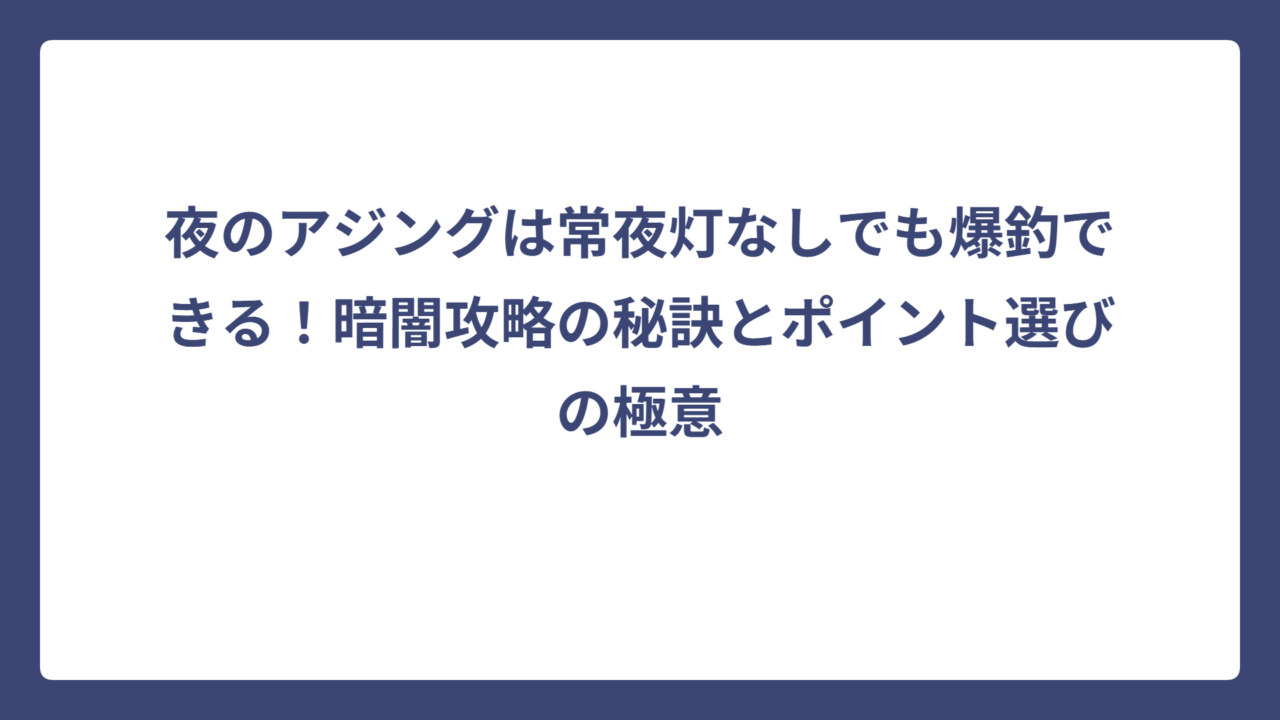 夜のアジングは常夜灯なしでも爆釣できる！暗闇攻略の秘訣とポイント選びの極意