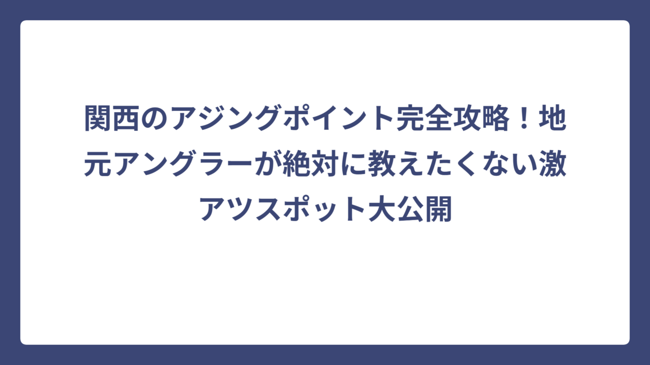 関西のアジングポイント完全攻略！地元アングラーが絶対に教えたくない激アツスポット大公開
