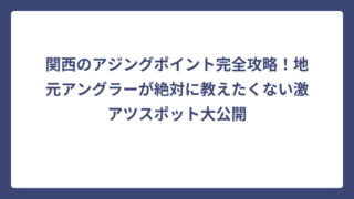関西のアジングポイント完全攻略！地元アングラーが絶対に教えたくない激アツスポット大公開