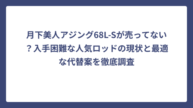 月下美人アジング68L-Sが売ってない？入手困難な人気ロッドの現状と最適な代替案を徹底調査
