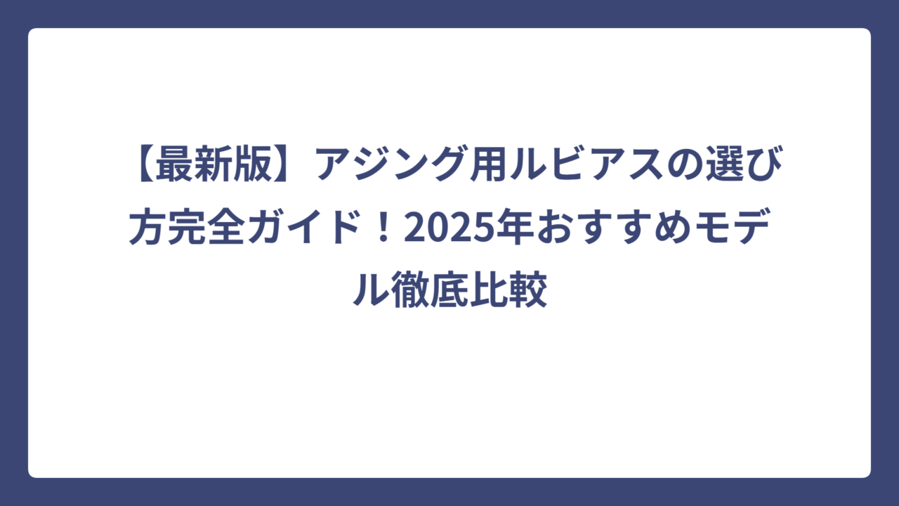 【最新版】アジング用ルビアスの選び方完全ガイド！2025年おすすめモデル徹底比較