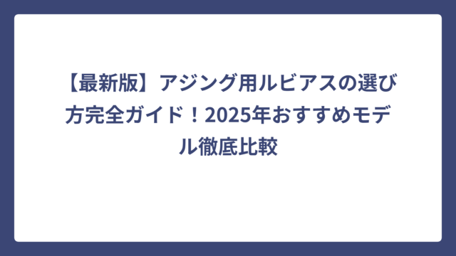 【最新版】アジング用ルビアスの選び方完全ガイド！2025年おすすめモデル徹底比較