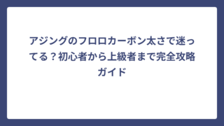 アジングのフロロカーボン太さで迷ってる？初心者から上級者まで完全攻略ガイド