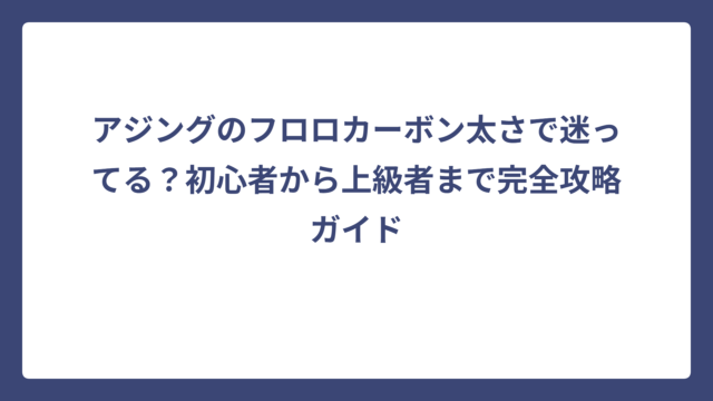 アジングのフロロカーボン太さで迷ってる？初心者から上級者まで完全攻略ガイド