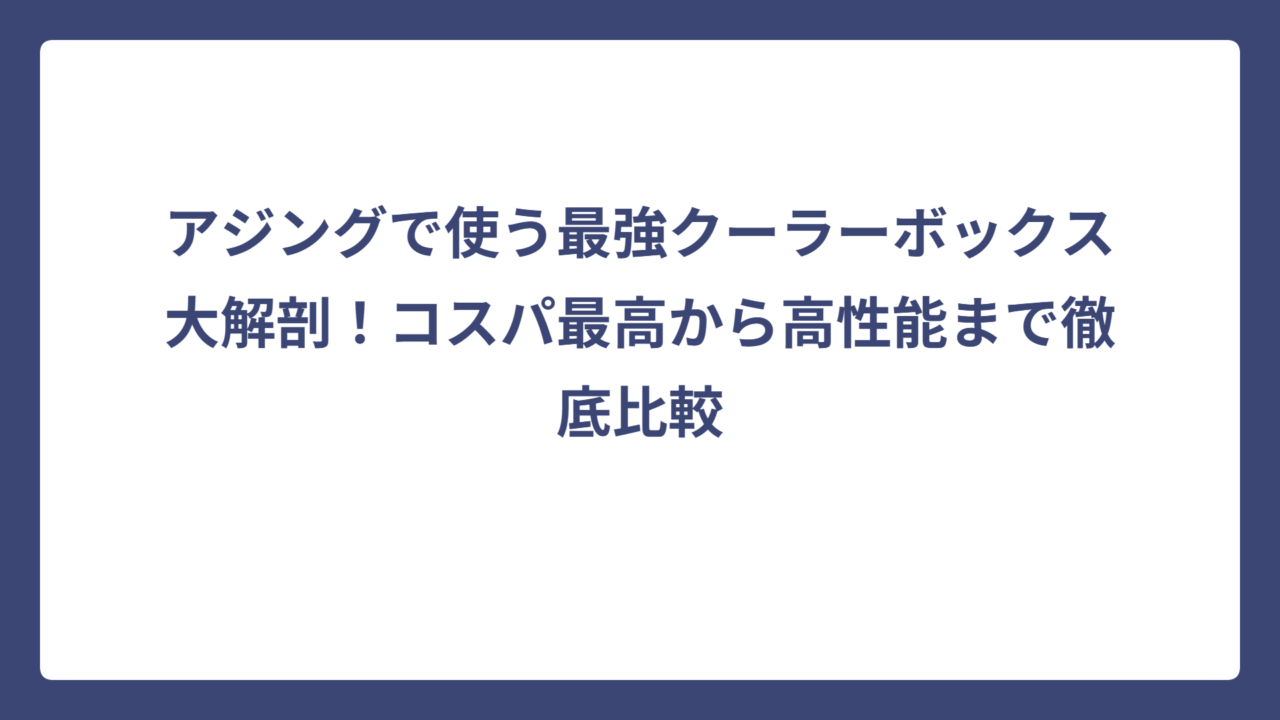 アジングで使う最強クーラーボックス大解剖！コスパ最高から高性能まで徹底比較