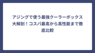 アジングで使う最強クーラーボックス大解剖！コスパ最高から高性能まで徹底比較