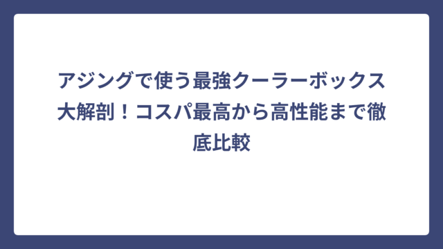 アジングで使う最強クーラーボックス大解剖！コスパ最高から高性能まで徹底比較