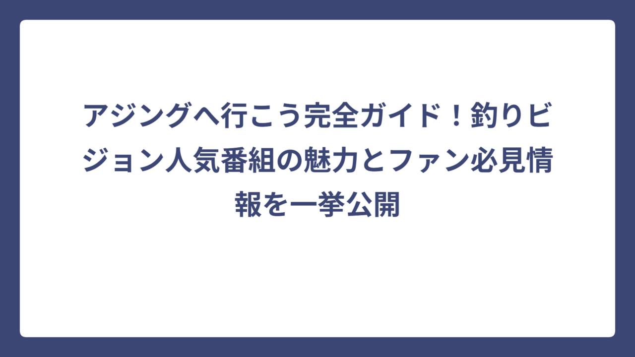アジングへ行こう完全ガイド！釣りビジョン人気番組の魅力とファン必見情報を一挙公開