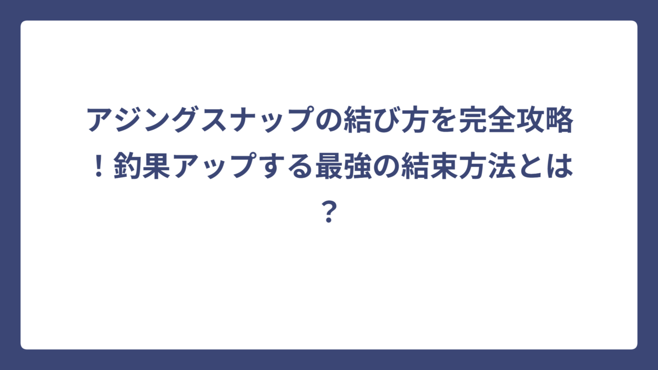 アジングスナップの結び方を完全攻略！釣果アップする最強の結束方法とは？