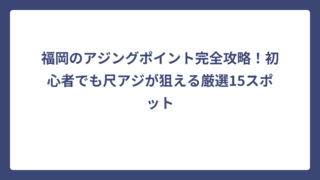 福岡のアジングポイント完全攻略！初心者でも尺アジが狙える厳選15スポット
