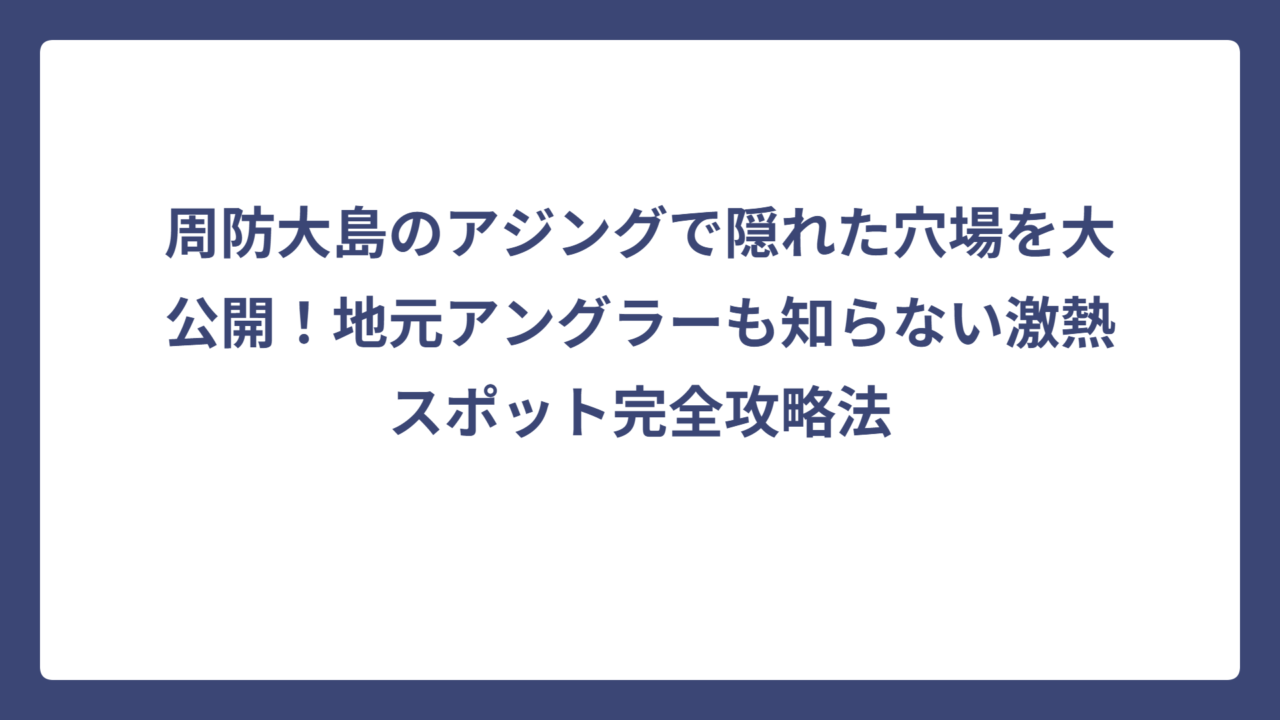 周防大島のアジングで隠れた穴場を大公開！地元アングラーも知らない激熱スポット完全攻略法