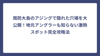 周防大島のアジングで隠れた穴場を大公開！地元アングラーも知らない激熱スポット完全攻略法