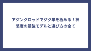 アジングロッドでジグ単を極める！神感度の最強モデルと選び方の全て